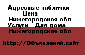 Адресные таблички › Цена ­ 2 000 - Нижегородская обл. Услуги » Для дома   . Нижегородская обл.